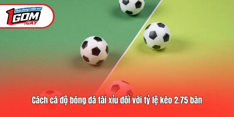 Cách cá độ bóng đá tài xỉu đối với tỷ lệ kèo 2.75 bàn