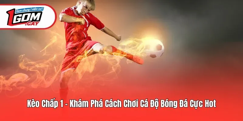 Kèo Chấp 1 - Khám Phá Cách Chơi Cá Độ Bóng Đá Cực Hot