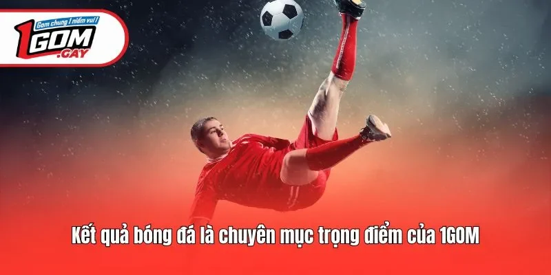 Kết quả bóng đá là chuyên mục trọng điểm của 1GOM