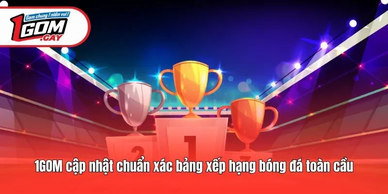 1GOM cập nhật chuẩn xác bảng xếp hạng bóng đá toàn cầu